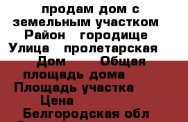 продам дом с земельным участком › Район ­ городище › Улица ­ пролетарская  › Дом ­ 8 › Общая площадь дома ­ 90 › Площадь участка ­ 30 › Цена ­ 1 300 000 - Белгородская обл., Старооскольский р-н, Городище с. Недвижимость » Дома, коттеджи, дачи продажа   